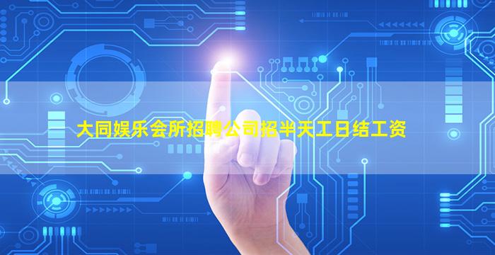 大同娱乐会所招聘公司招半天工日结工资